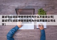 面试可以说区块链项目吗为什么不能说公司[面试可以说区块链项目吗为什么不能说公司名字]