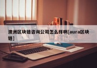 澳洲区块链咨询公司怎么样啊[aura区块链]