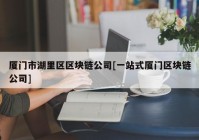 厦门市湖里区区块链公司[一站式厦门区块链公司]