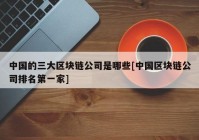 中国的三大区块链公司是哪些[中国区块链公司排名第一家]