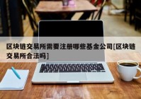 区块链交易所需要注册哪些基金公司[区块链交易所合法吗]