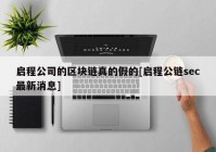 启程公司的区块链真的假的[启程公链sec最新消息]