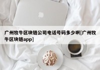 广州牧牛区块链公司电话号码多少啊[广州牧牛区块链app]