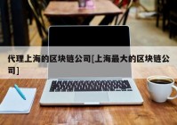 代理上海的区块链公司[上海最大的区块链公司]