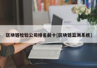 区块链检验公司排名前十[区块链监测系统]