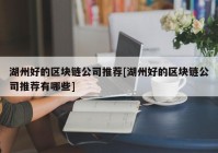 湖州好的区块链公司推荐[湖州好的区块链公司推荐有哪些]