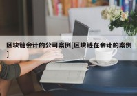 区块链会计的公司案例[区块链在会计的案例]