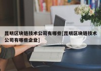 昆明区块链技术公司有哪些[昆明区块链技术公司有哪些企业]