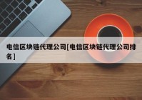 电信区块链代理公司[电信区块链代理公司排名]