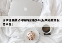 区块链金融公司骗局套路多吗[区块链金融服务平台]