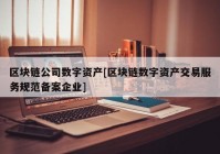 区块链公司数字资产[区块链数字资产交易服务规范备案企业]