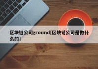 区块链公司ground[区块链公司是做什么的]