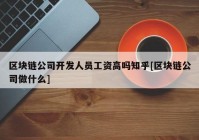 区块链公司开发人员工资高吗知乎[区块链公司做什么]