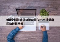 ght全球健康区块链公司[ght全球健康区块链俱乐部]