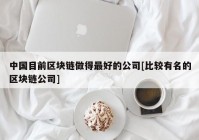 中国目前区块链做得最好的公司[比较有名的区块链公司]